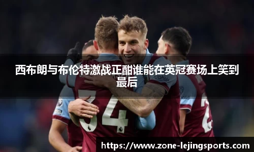 西布朗与布伦特激战正酣谁能在英冠赛场上笑到最后