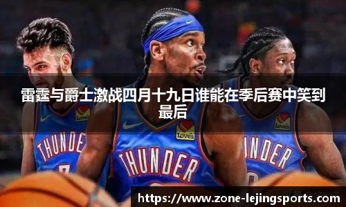 雷霆与爵士激战四月十九日谁能在季后赛中笑到最后